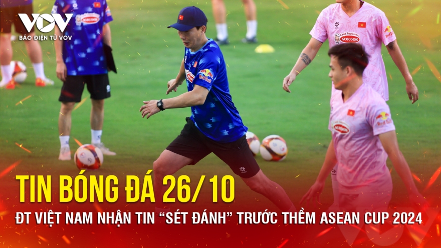 Tin bóng đá 26/10: ĐT Việt Nam nhận tin “sét đánh” trước thềm ASEAN Cup 2024